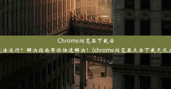 Chrome浏览器下载后无法运行？解决指南帮你快速解决！(chrome浏览器点击下载无反应)