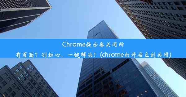 Chrome提示要关闭所有页面？别担心，一键解决！(chrome打开后立刻关闭)