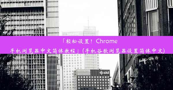 「轻松设置！Chrome手机浏览器中文简体教程」(手机谷歌浏览器设置简体中文)