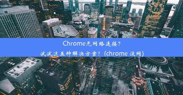 Chrome无网络连接？试试这五种解决方案！(chrome 没网)