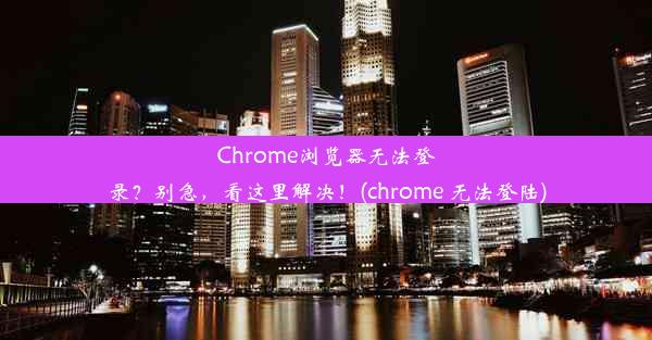 Chrome浏览器无法登录？别急，看这里解决！(chrome 无法登陆)