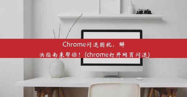 Chrome闪退困扰，解决指南来帮你！(chrome打开网页闪退)