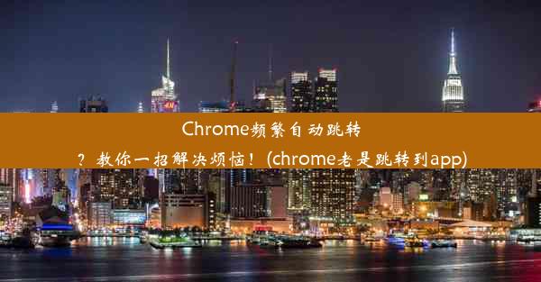 Chrome频繁自动跳转？教你一招解决烦恼！(chrome老是跳转到app)