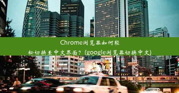 Chrome浏览器如何轻松切换至中文界面？(google浏览器切换中文)