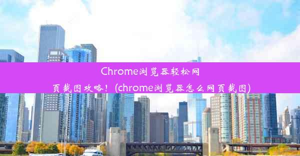 Chrome浏览器轻松网页截图攻略！(chrome浏览器怎么网页截图)