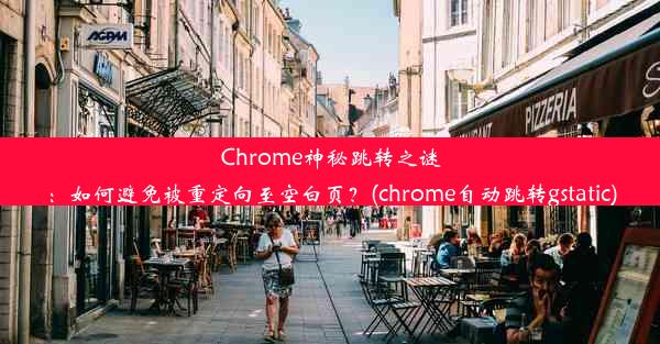 Chrome神秘跳转之谜：如何避免被重定向至空白页？(chrome自动跳转gstatic)