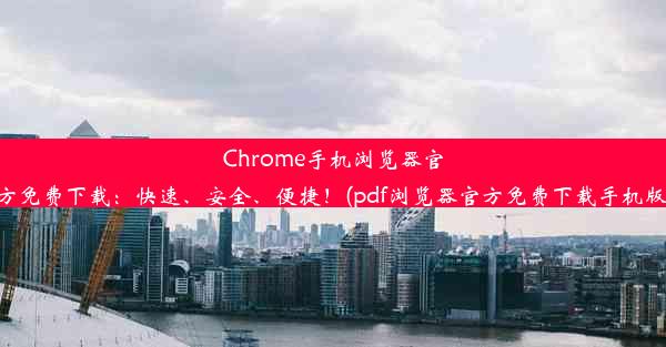 Chrome手机浏览器官方免费下载：快速、安全、便捷！(pdf浏览器官方免费下载手机版)