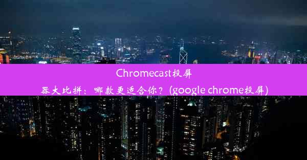 Chromecast投屏器大比拼：哪款更适合你？(google chrome投屏)