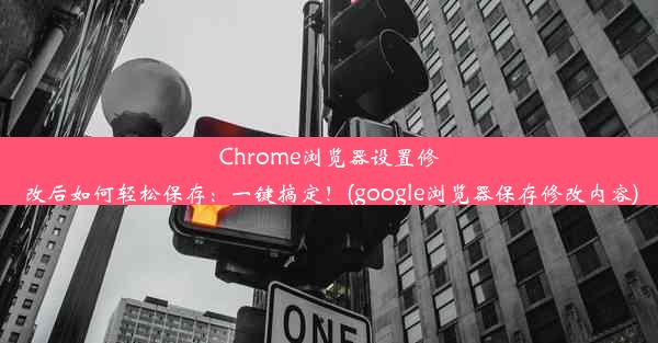 Chrome浏览器设置修改后如何轻松保存：一键搞定！(google浏览器保存修改内容)