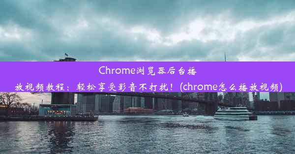 Chrome浏览器后台播放视频教程：轻松享受影音不打扰！(chrome怎么播放视频)