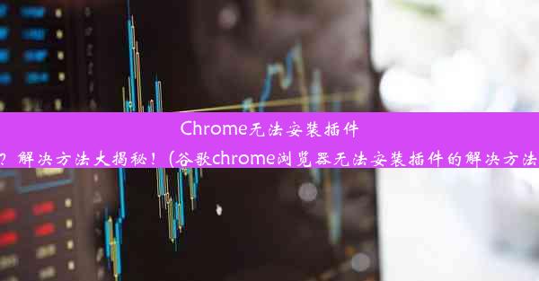 Chrome无法安装插件？解决方法大揭秘！(谷歌chrome浏览器无法安装插件的解决方法)