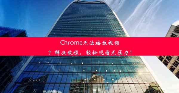 Chrome无法播放视频？解决教程，轻松观看无压力！