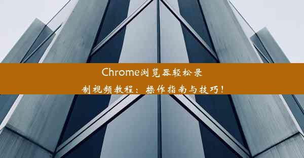 Chrome浏览器轻松录制视频教程：操作指南与技巧！