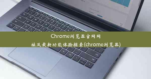 Chrome浏览器官网网址及最新功能体验探索(chrome浏览器)