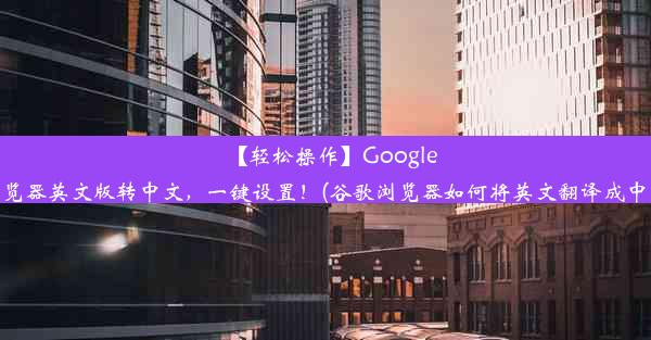 【轻松操作】Google浏览器英文版转中文，一键设置！(谷歌浏览器如何将英文翻译成中文)