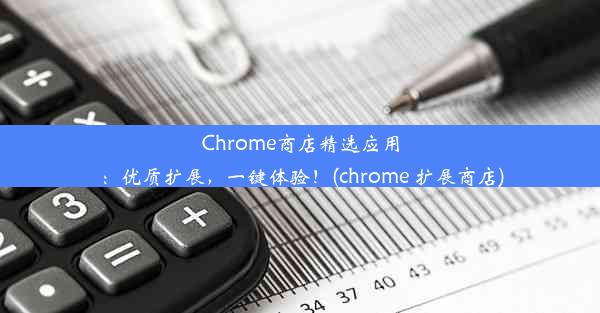 Chrome商店精选应用：优质扩展，一键体验！(chrome 扩展商店)