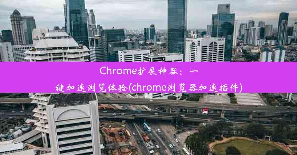 Chrome扩展神器：一键加速浏览体验(chrome浏览器加速插件)