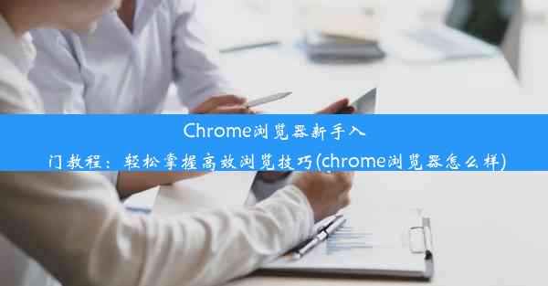 Chrome浏览器新手入门教程：轻松掌握高效浏览技巧(chrome浏览器怎么样)