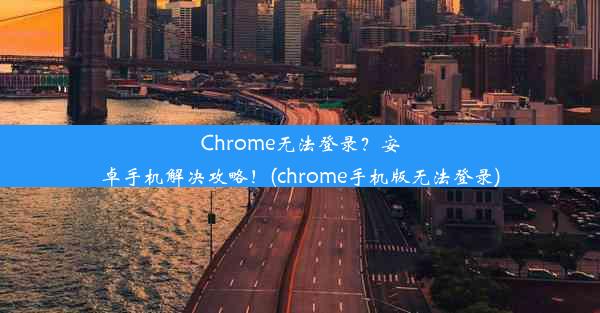 Chrome无法登录？安卓手机解决攻略！(chrome手机版无法登录)