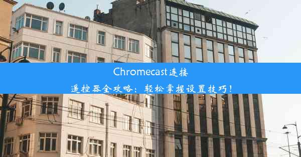 Chromecast连接遥控器全攻略：轻松掌握设置技巧！