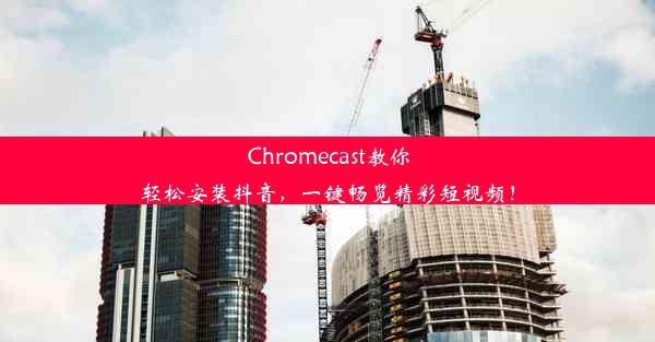 Chromecast教你轻松安装抖音，一键畅览精彩短视频！