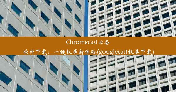 Chromecast必备软件下载：一键投屏新体验(googlecast投屏下载)