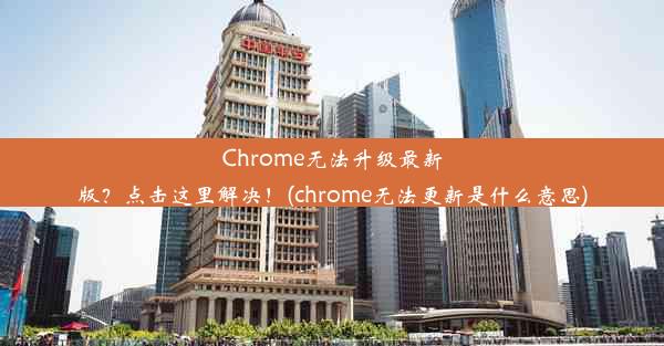 Chrome无法升级最新版？点击这里解决！(chrome无法更新是什么意思)