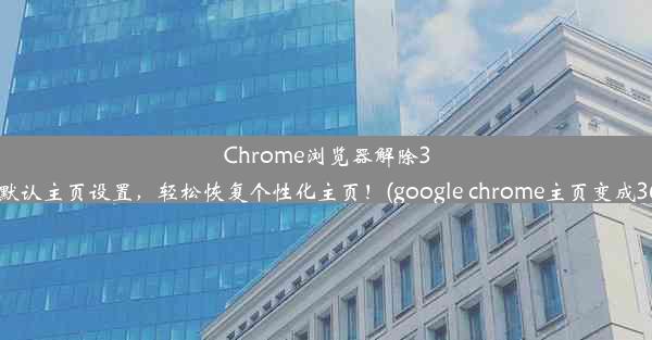 Chrome浏览器解除360默认主页设置，轻松恢复个性化主页！(google chrome主页变成360)