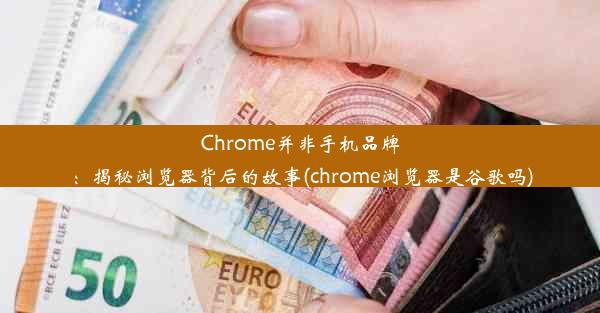 Chrome并非手机品牌：揭秘浏览器背后的故事(chrome浏览器是谷歌吗)