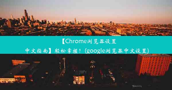 【Chrome浏览器设置中文指南】轻松掌握！(google浏览器中文设置)