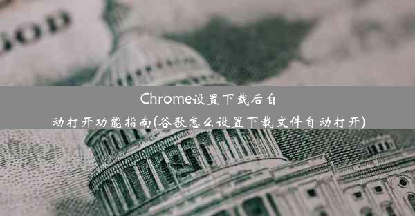 Chrome设置下载后自动打开功能指南(谷歌怎么设置下载文件自动打开)