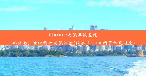 Chrome浏览器设置优化指南：轻松提升浏览体验(提高chrome网页加载速度)