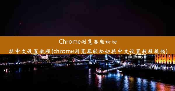 Chrome浏览器轻松切换中文设置教程(chrome浏览器轻松切换中文设置教程视频)