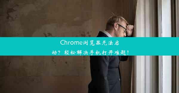 Chrome浏览器无法启动？轻松解决手机打开难题！