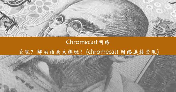 Chromecast网络受限？解决指南大揭秘！(chromecast 网络连接受限)