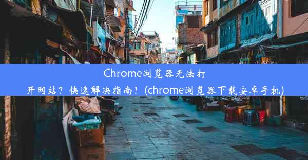 Chrome浏览器无法打开网站？快速解决指南！(chrome浏览器下载安卓手机)