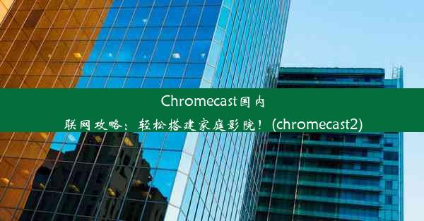 Chromecast国内联网攻略：轻松搭建家庭影院！(chromecast2)