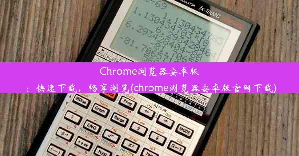 Chrome浏览器安卓版：快速下载，畅享浏览(chrome浏览器安卓版官网下载)