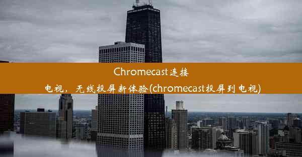 Chromecast连接电视，无线投屏新体验(chromecast投屏到电视)