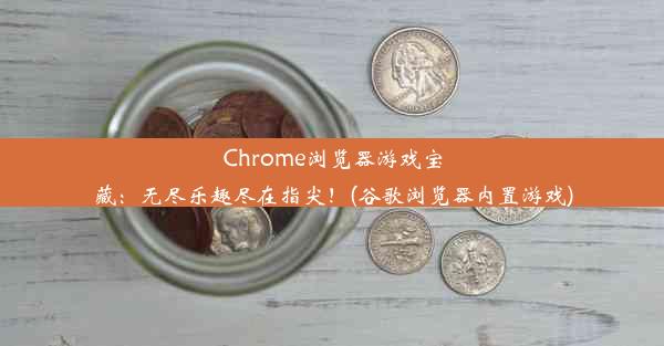 Chrome浏览器游戏宝藏：无尽乐趣尽在指尖！(谷歌浏览器内置游戏)