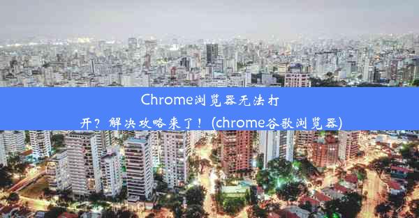 Chrome浏览器无法打开？解决攻略来了！(chrome谷歌浏览器)