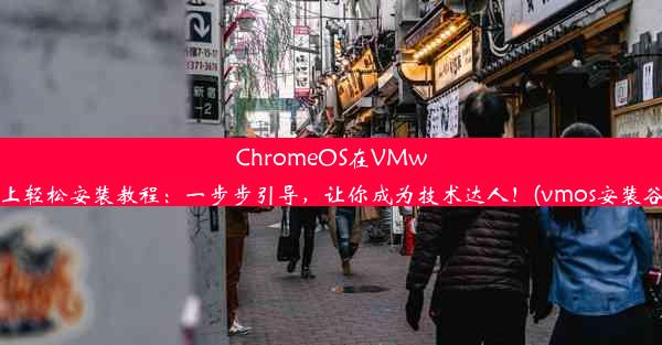 ChromeOS在VMware上轻松安装教程：一步步引导，让你成为技术达人！(vmos安装谷歌)