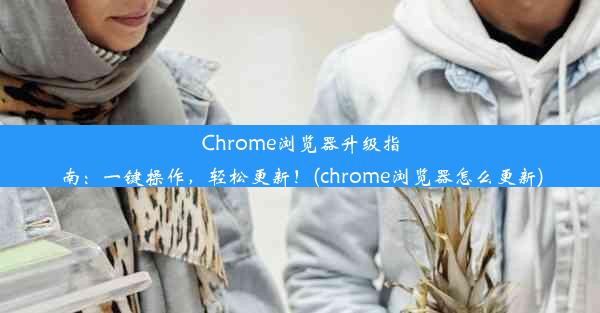 Chrome浏览器升级指南：一键操作，轻松更新！(chrome浏览器怎么更新)