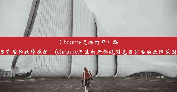 Chrome无法打开？揭晓浏览器背后的故障原因！(chrome无法打开揭晓浏览器背后的故障原因是什么)