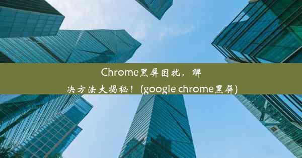 Chrome黑屏困扰，解决方法大揭秘！(google chrome黑屏)