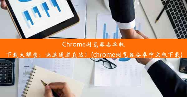 Chrome浏览器安卓版下载大解密：快速通道直达！(chrome浏览器安卓中文版下载)