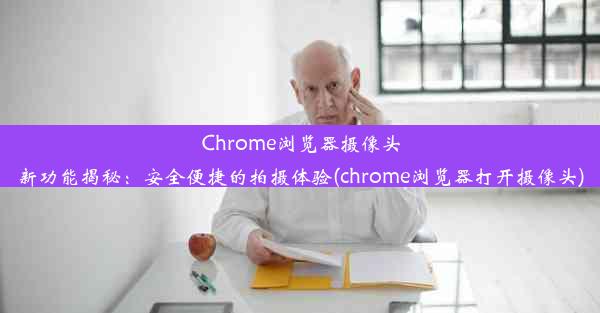 Chrome浏览器摄像头新功能揭秘：安全便捷的拍摄体验(chrome浏览器打开摄像头)