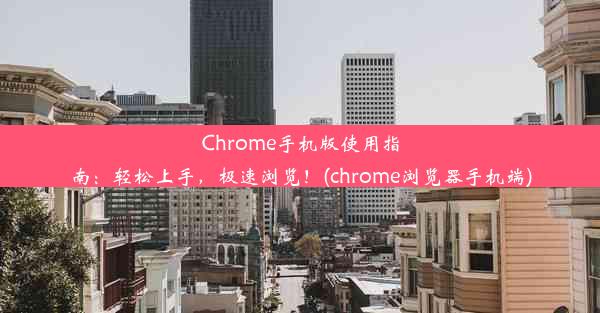 Chrome手机版使用指南：轻松上手，极速浏览！(chrome浏览器手机端)