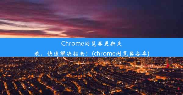 Chrome浏览器更新失败，快速解决指南！(chrome浏览器安卓)