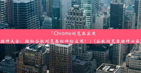 「Chrome浏览器实用插件大全：探秘谷歌浏览器的神秘应用！」(谷歌浏览器插件必备)